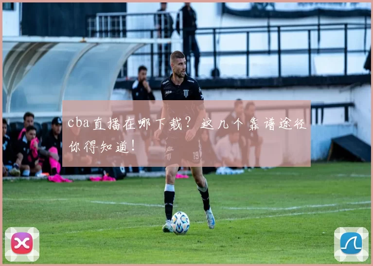 cba直播在哪下载?这几个靠谱途径你得知道!