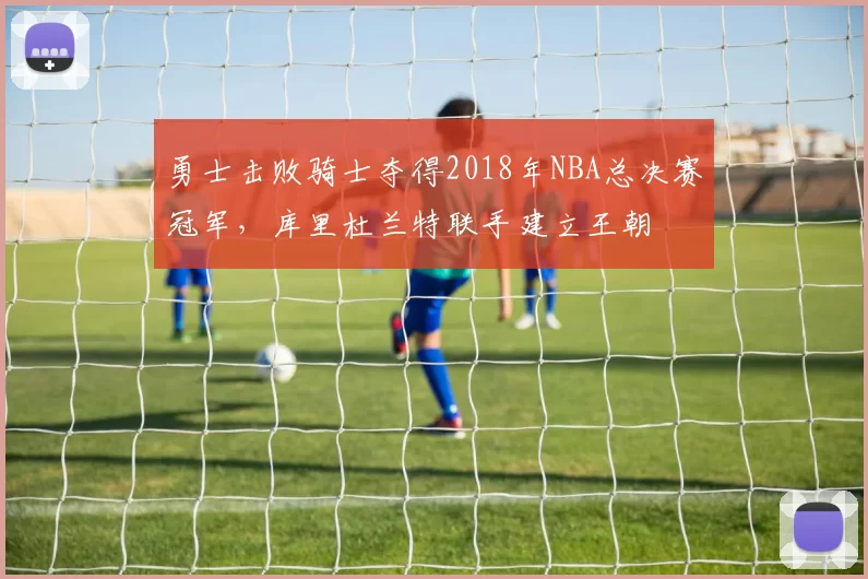 勇士击败骑士夺得2018年NBA总决赛冠军，库里杜兰特联手建立王朝