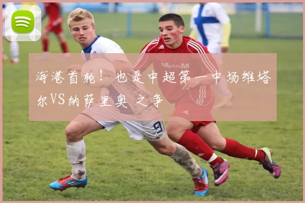 海港首轮！也是中超第一中场维塔尔VS纳萨里奥 之争