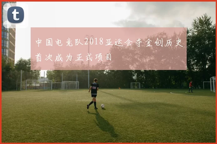 中国电竞队2018亚运会夺金创历史首次成为正式项目