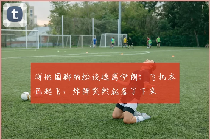 海地国脚纳松谈逃离伊朗：飞机本已起飞，炸弹突然就落了下来